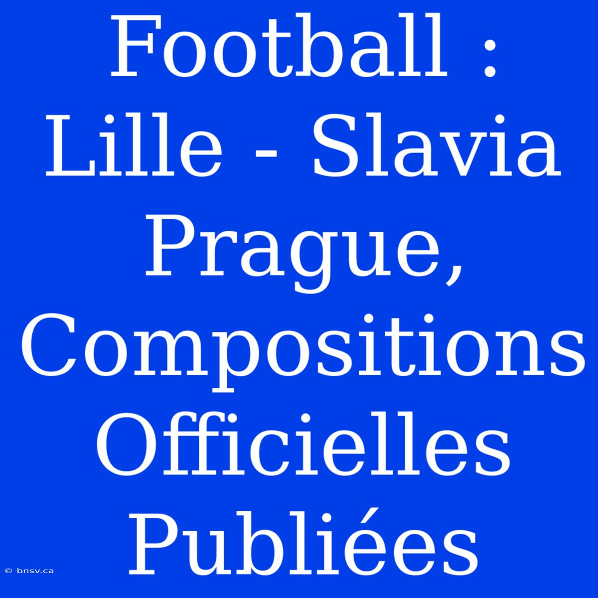 Football : Lille - Slavia Prague, Compositions Officielles Publiées