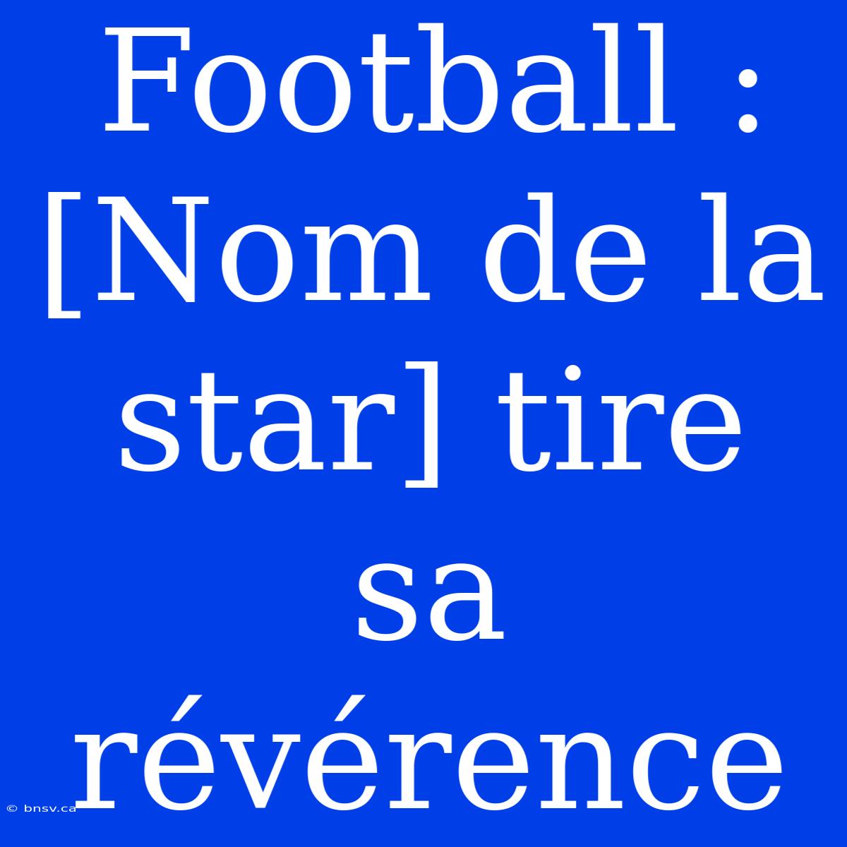 Football : [Nom De La Star] Tire Sa Révérence