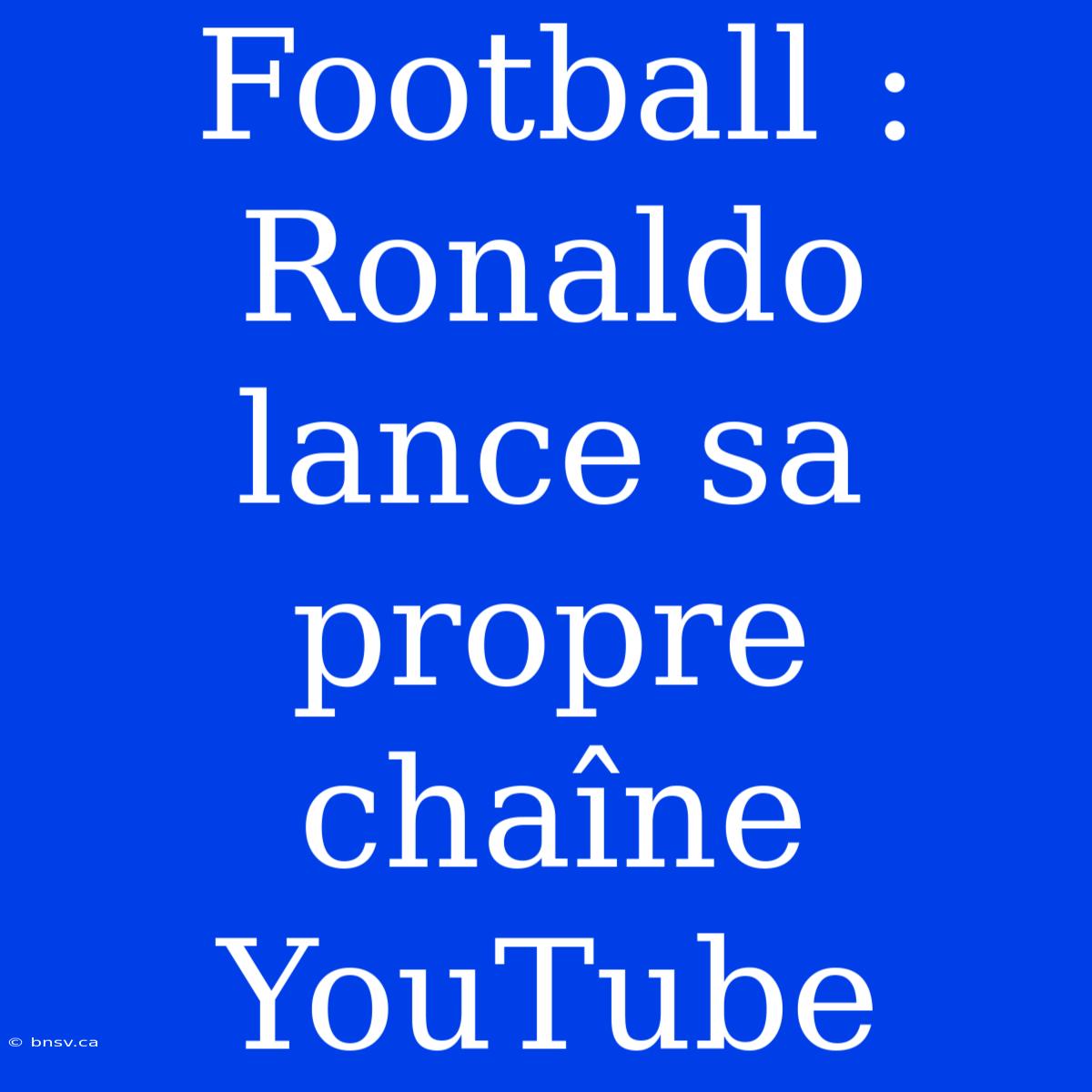 Football : Ronaldo Lance Sa Propre Chaîne YouTube