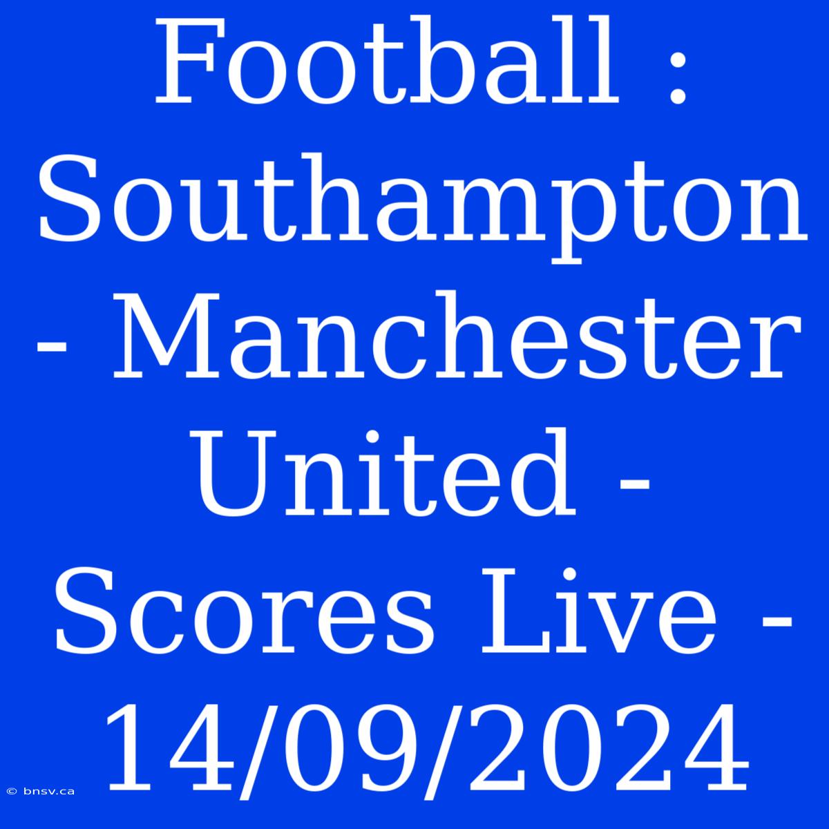 Football : Southampton - Manchester United - Scores Live - 14/09/2024