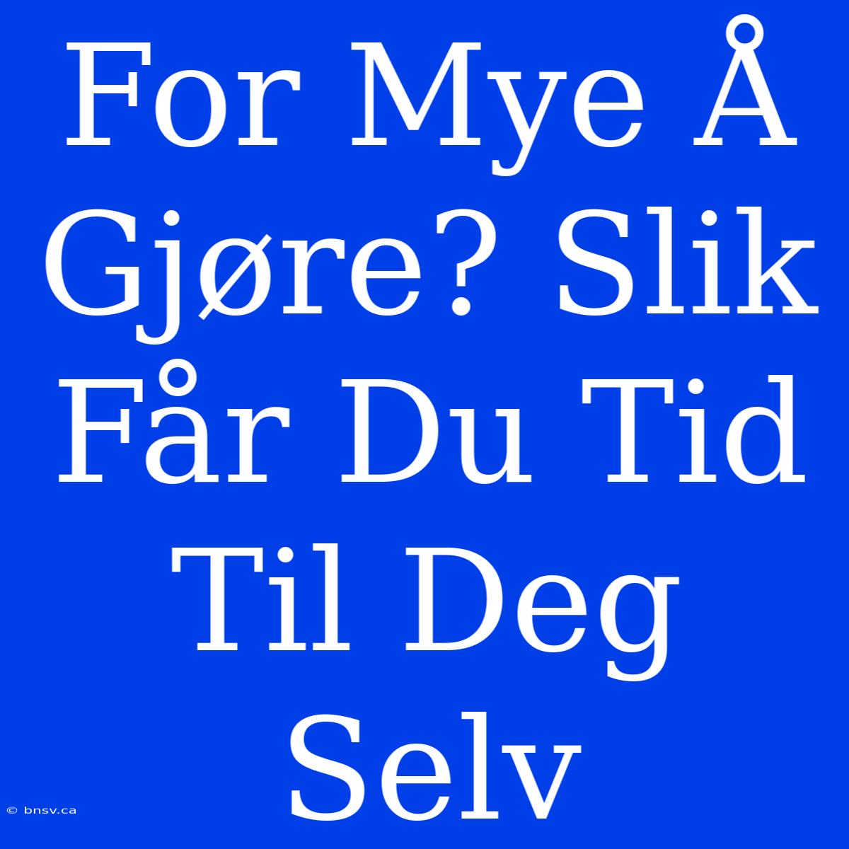 For Mye Å Gjøre? Slik Får Du Tid Til Deg Selv