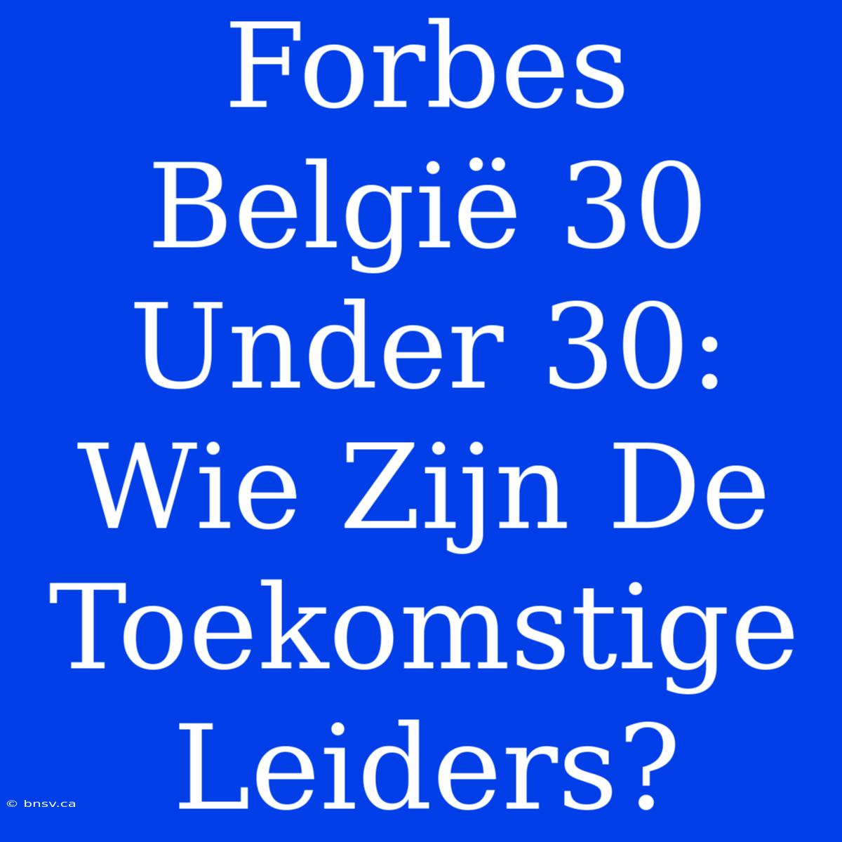 Forbes België 30 Under 30: Wie Zijn De Toekomstige Leiders?