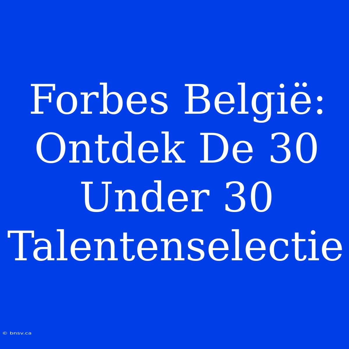 Forbes België: Ontdek De 30 Under 30 Talentenselectie