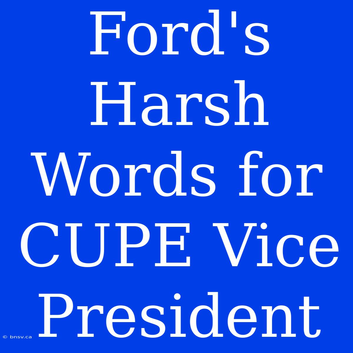 Ford's Harsh Words For CUPE Vice President