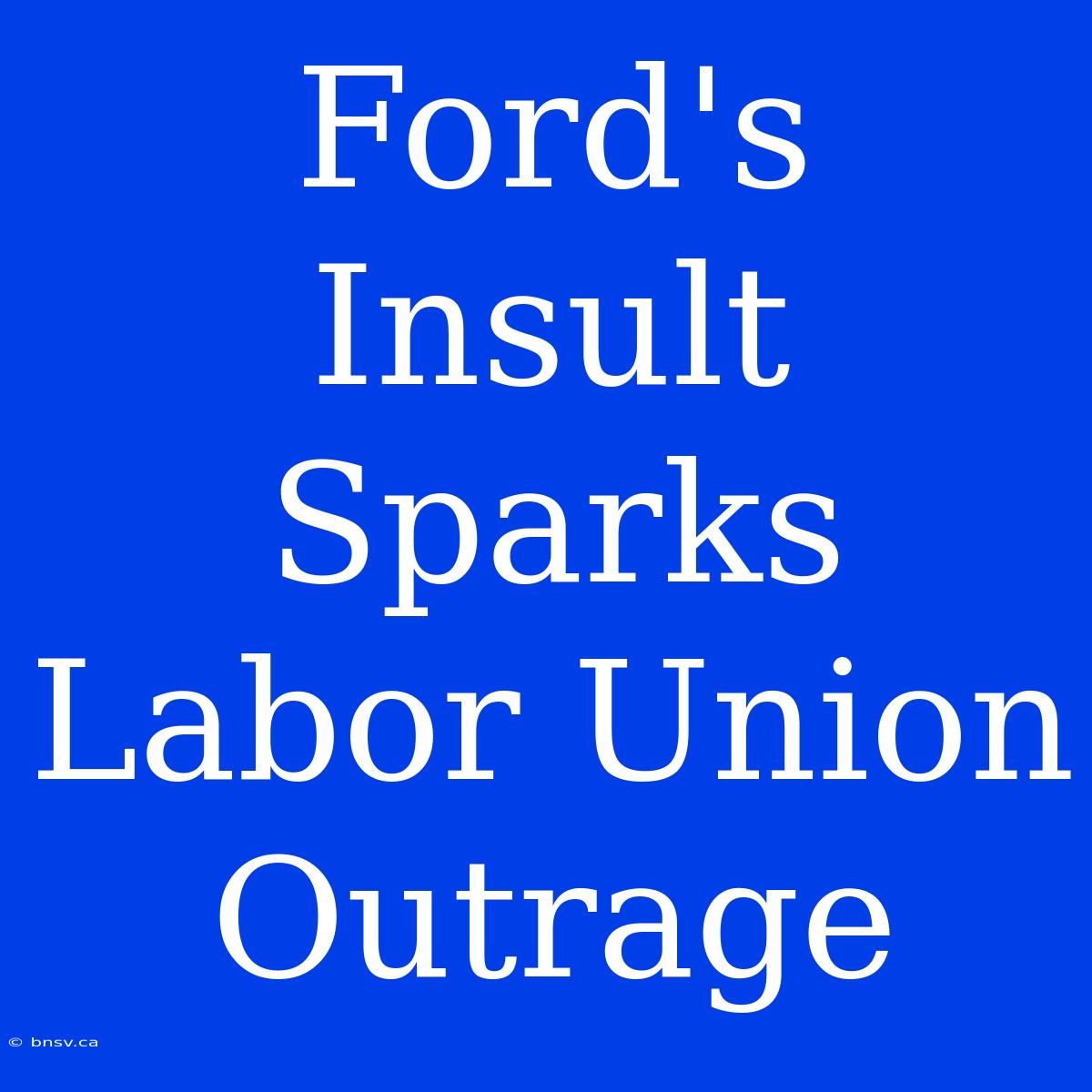 Ford's Insult Sparks Labor Union Outrage