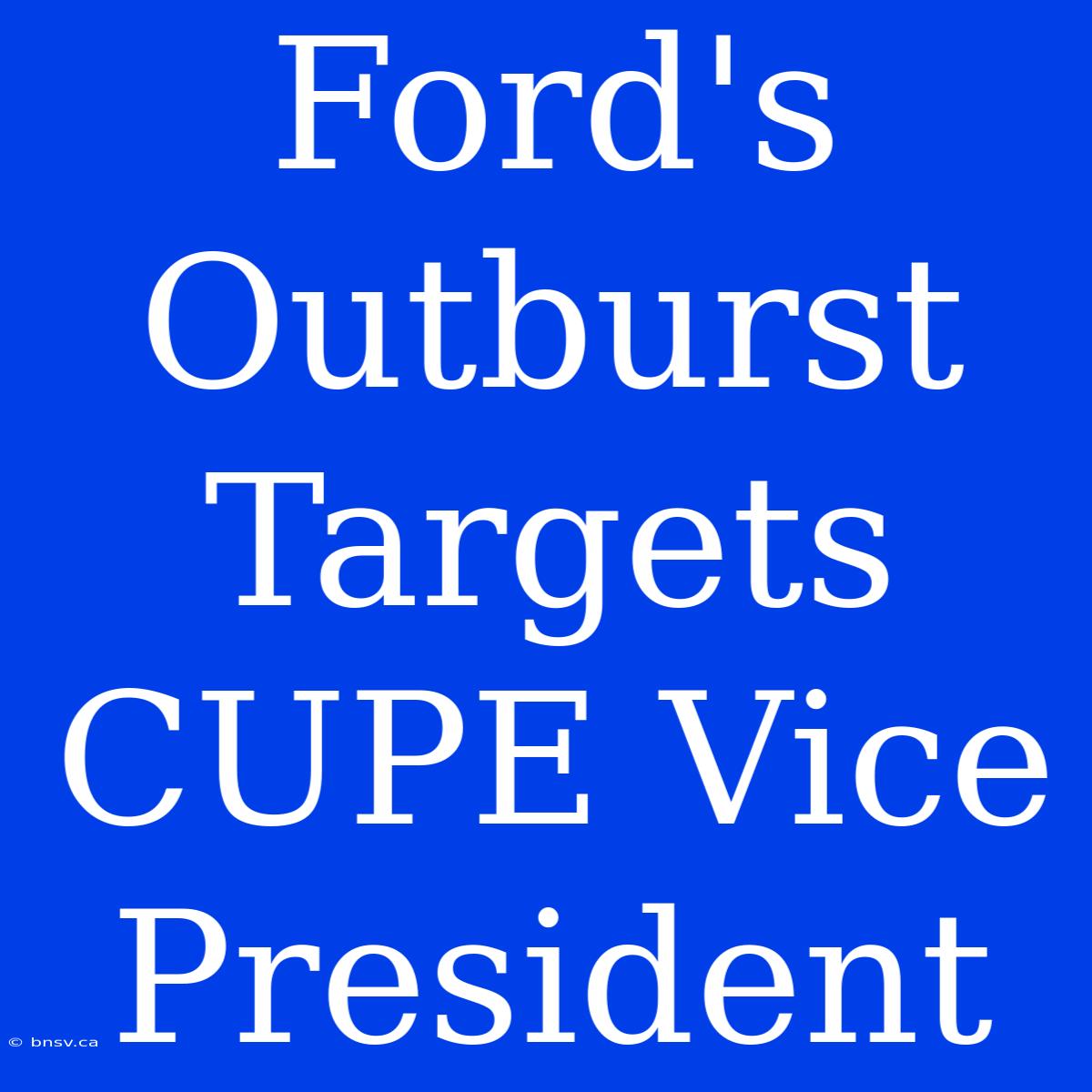 Ford's Outburst Targets CUPE Vice President