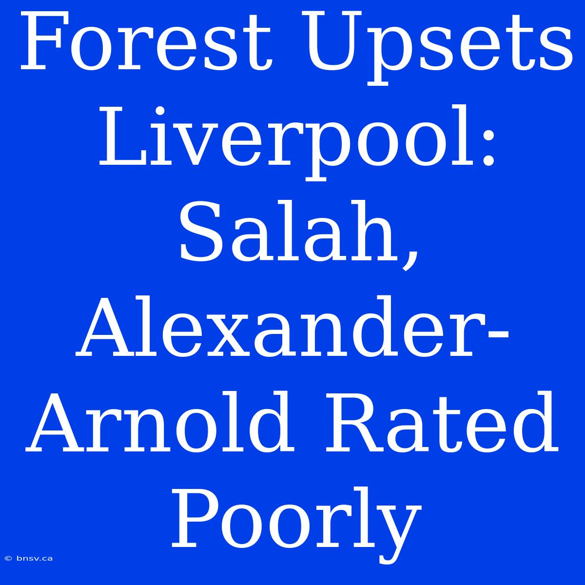 Forest Upsets Liverpool: Salah, Alexander-Arnold Rated Poorly