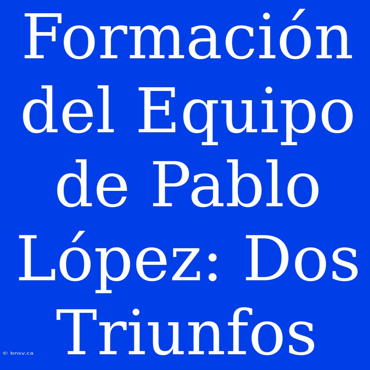 Formación Del Equipo De Pablo López: Dos Triunfos