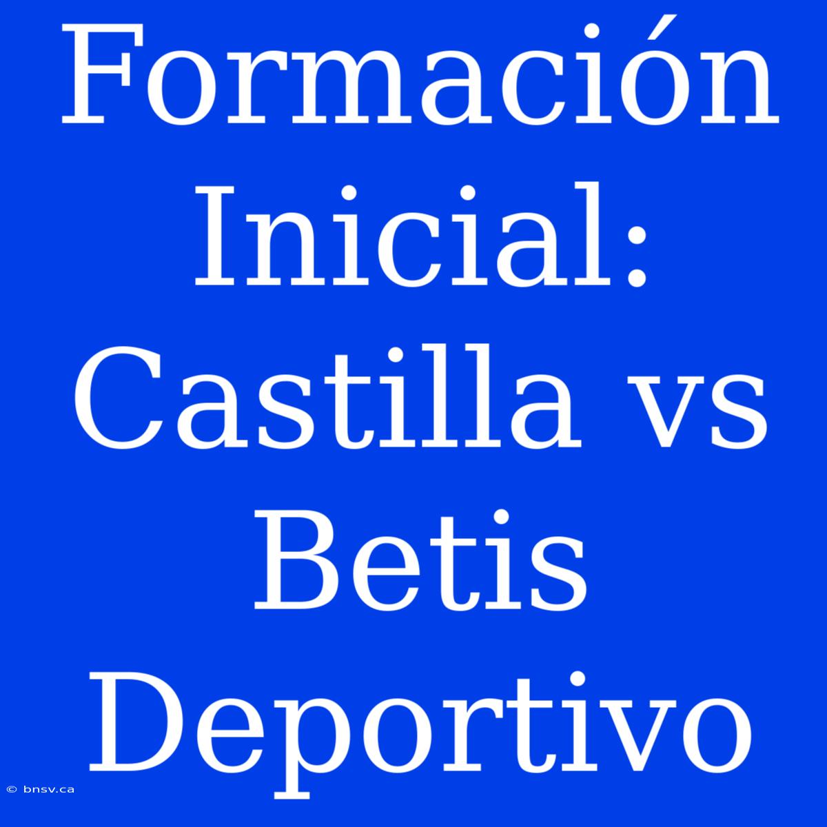 Formación Inicial: Castilla Vs Betis Deportivo