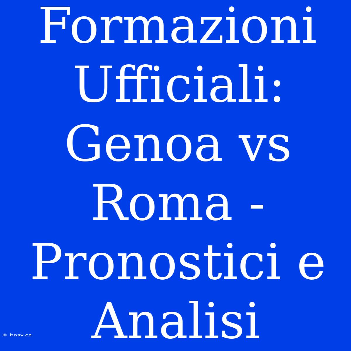 Formazioni Ufficiali: Genoa Vs Roma - Pronostici E Analisi