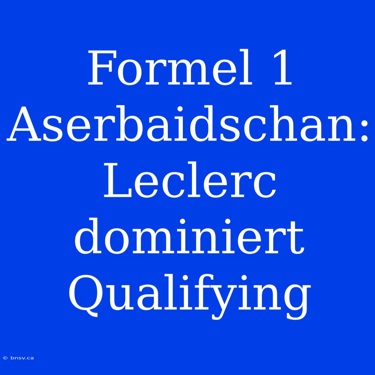 Formel 1 Aserbaidschan: Leclerc Dominiert Qualifying