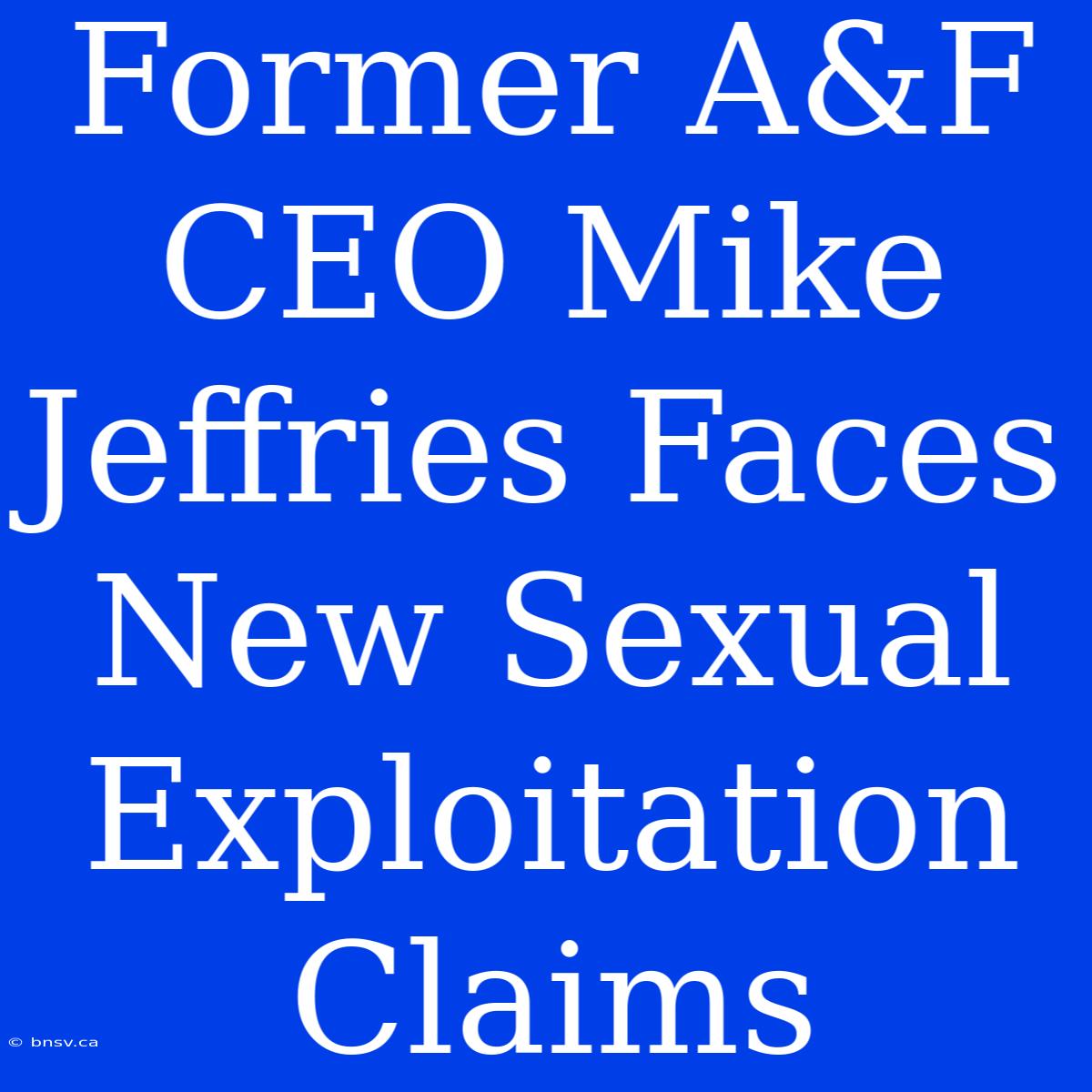 Former A&F CEO Mike Jeffries Faces New Sexual Exploitation Claims