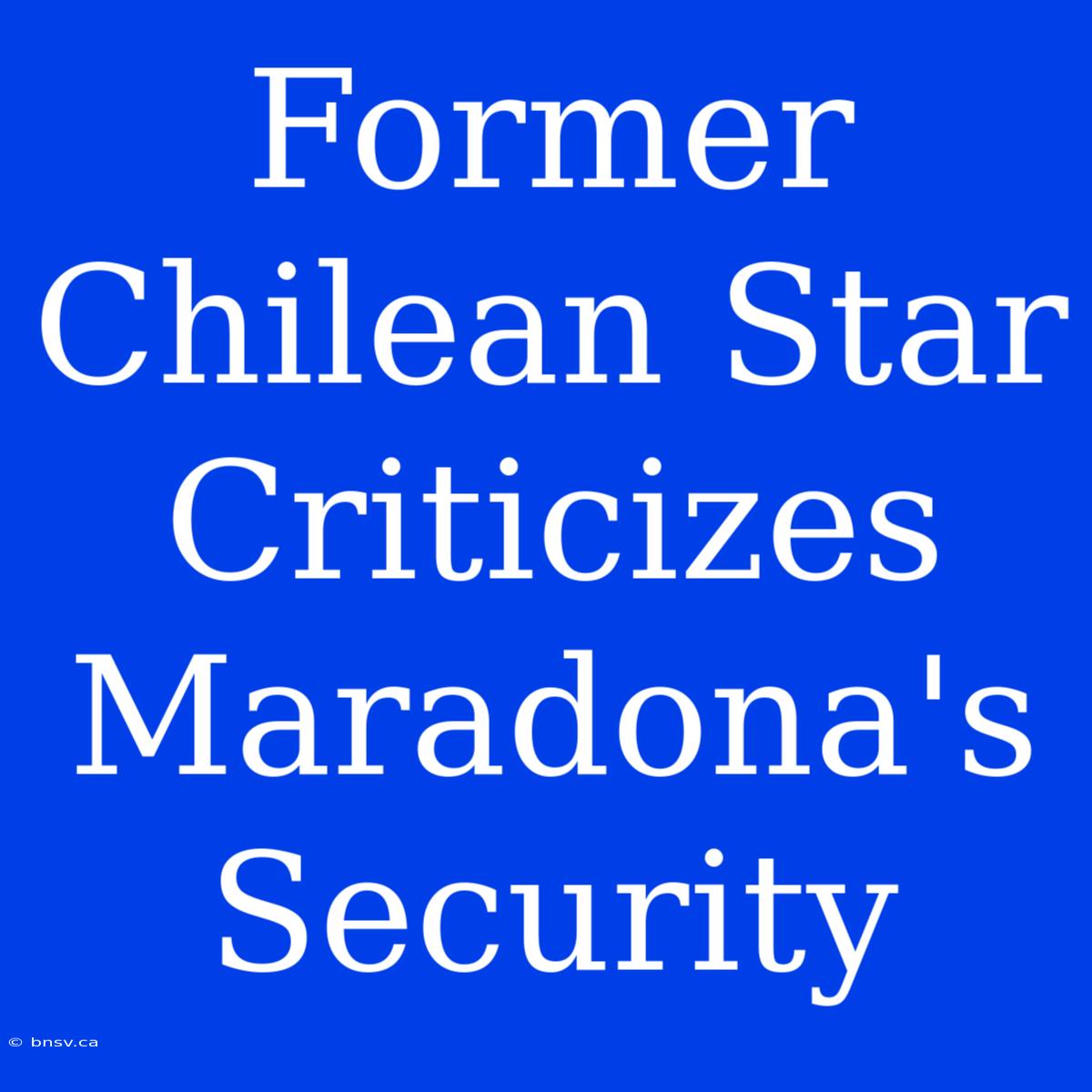 Former Chilean Star Criticizes Maradona's Security