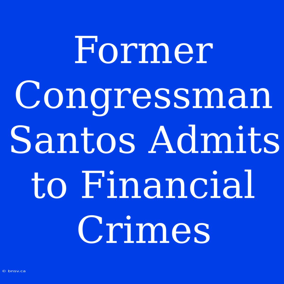 Former Congressman Santos Admits To Financial Crimes