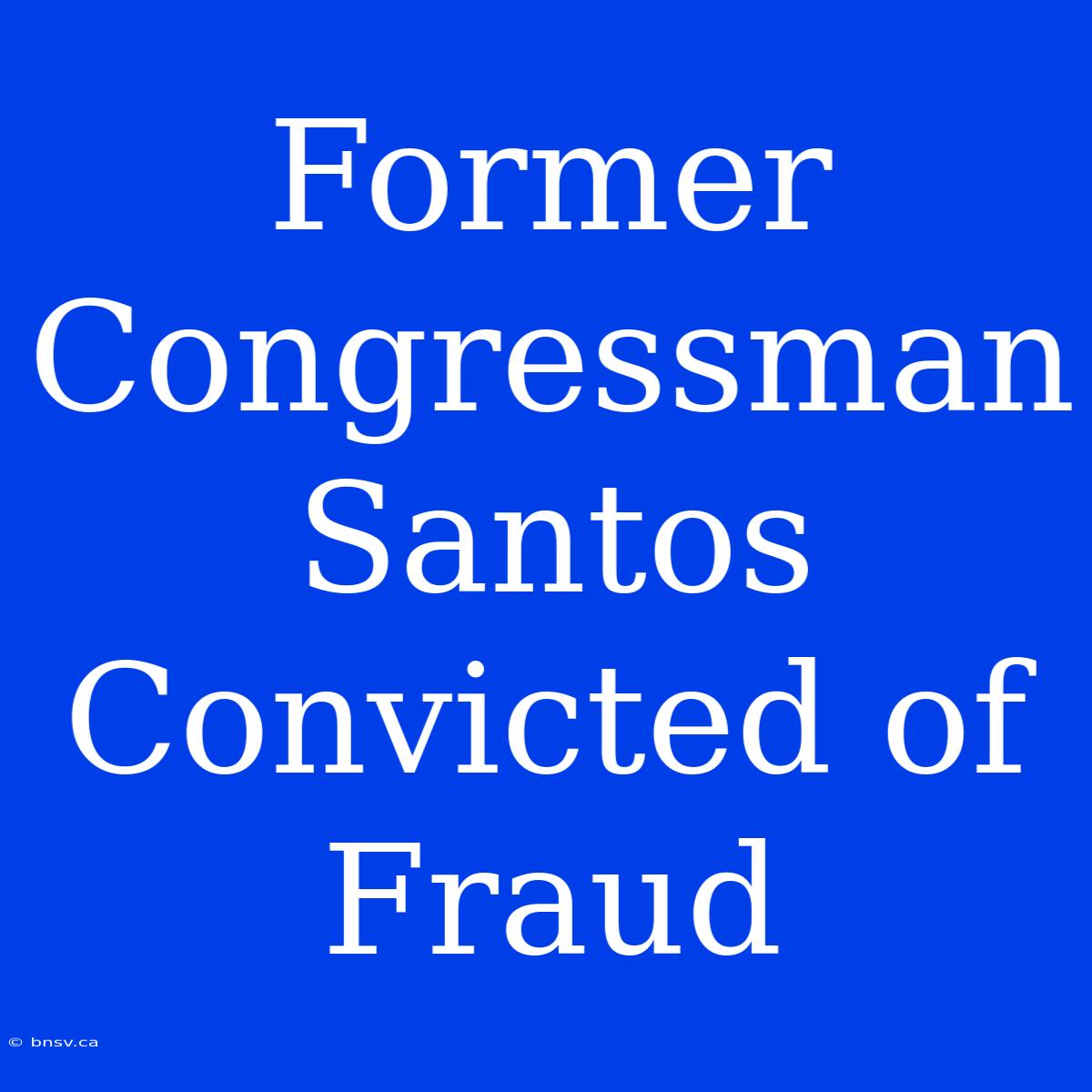 Former Congressman Santos Convicted Of Fraud