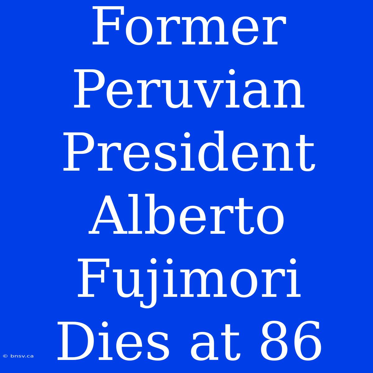 Former Peruvian President Alberto Fujimori Dies At 86