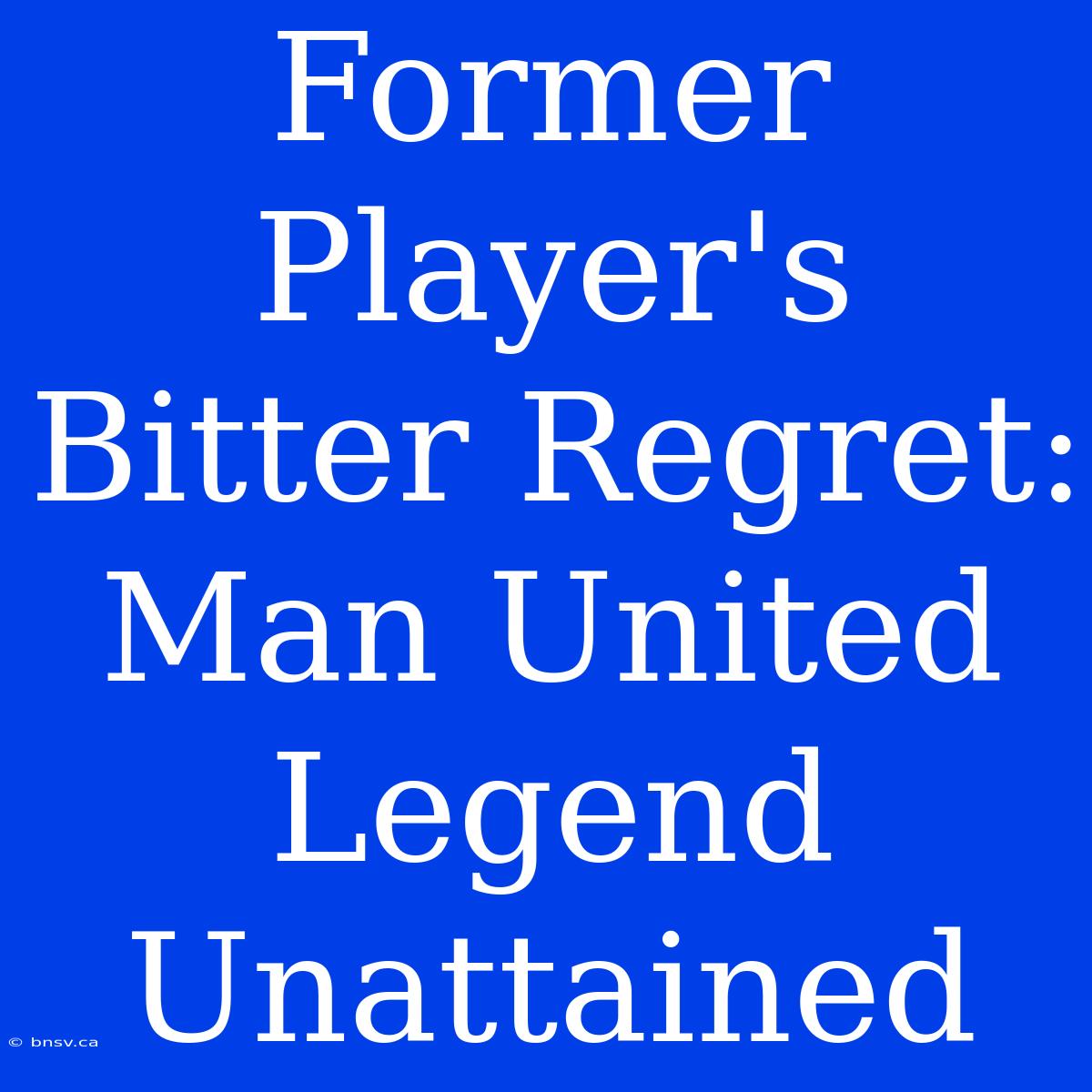 Former Player's Bitter Regret: Man United Legend Unattained