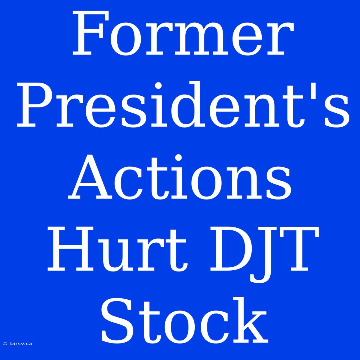 Former President's Actions Hurt DJT Stock