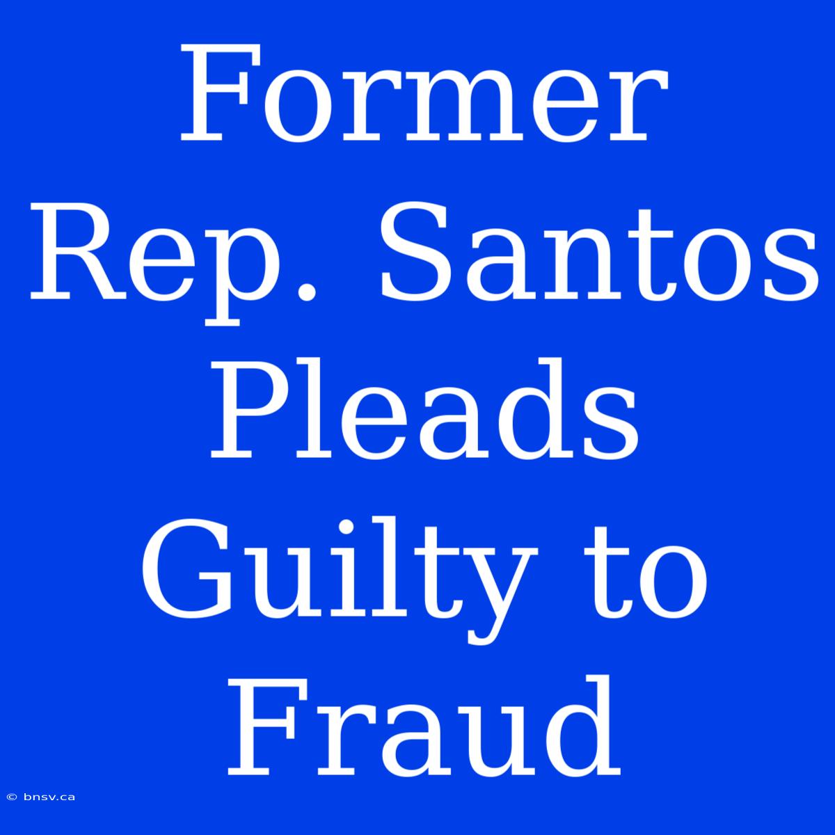 Former Rep. Santos Pleads Guilty To Fraud