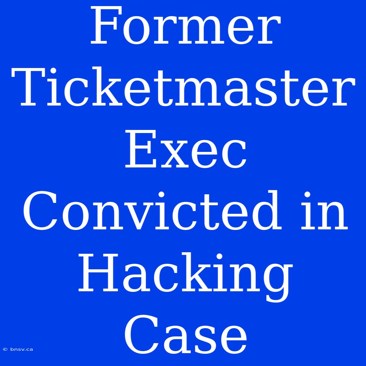 Former Ticketmaster Exec Convicted In Hacking Case