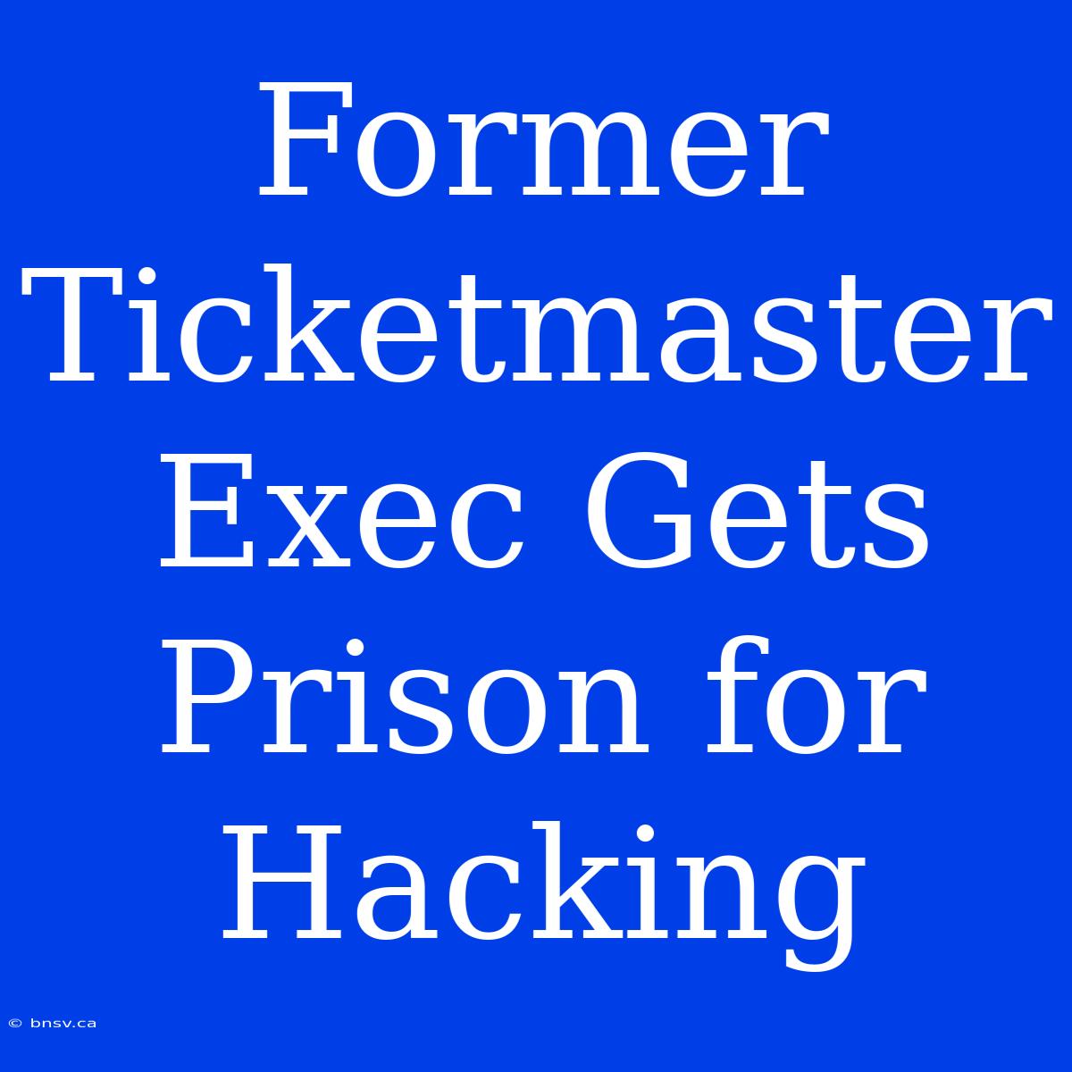 Former Ticketmaster Exec Gets Prison For Hacking