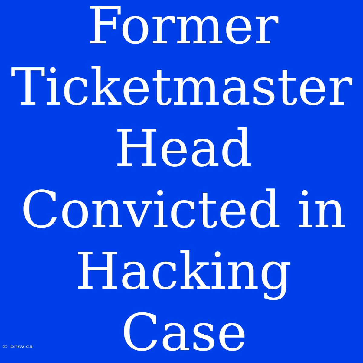 Former Ticketmaster Head Convicted In Hacking Case