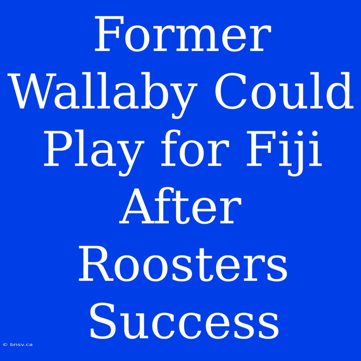 Former Wallaby Could Play For Fiji After Roosters Success