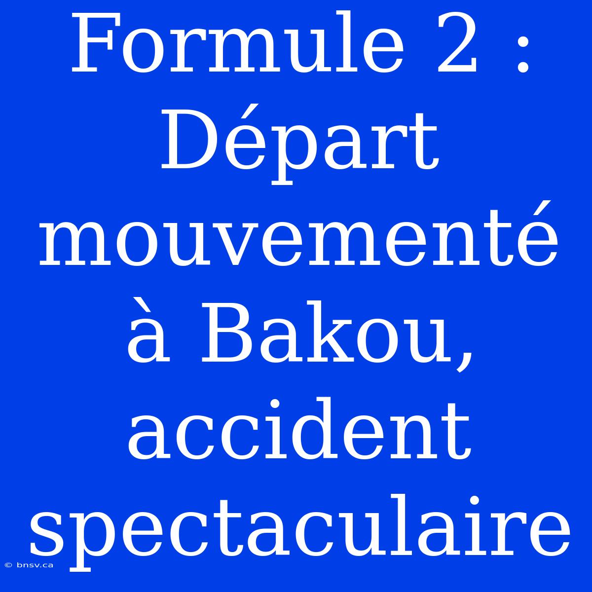 Formule 2 : Départ Mouvementé À Bakou, Accident Spectaculaire