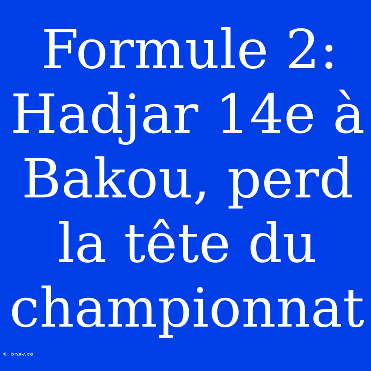 Formule 2: Hadjar 14e À Bakou, Perd La Tête Du Championnat