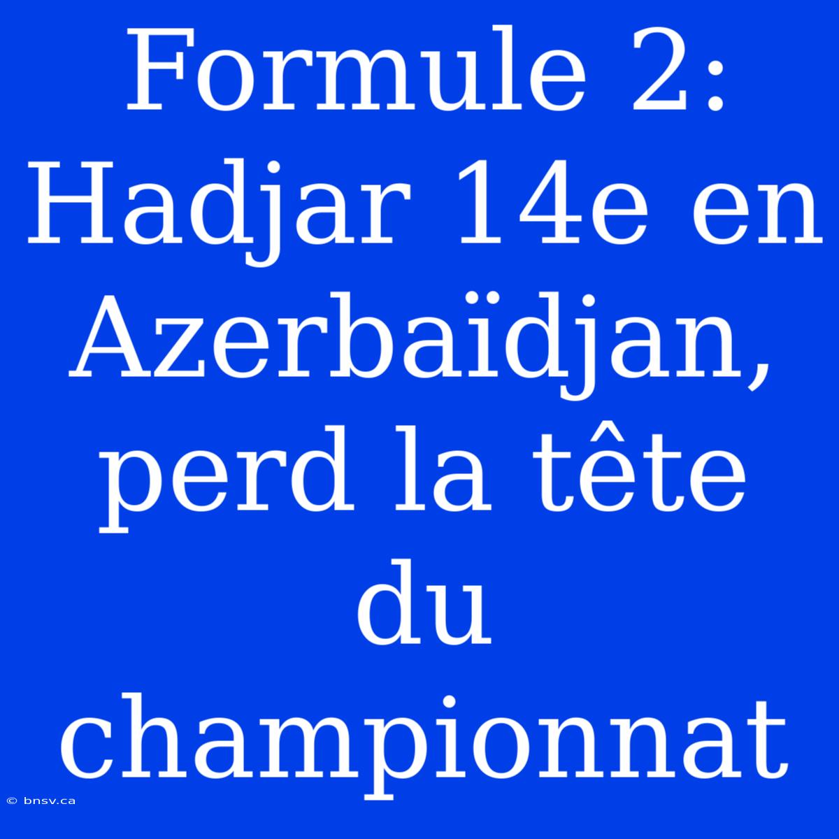 Formule 2: Hadjar 14e En Azerbaïdjan, Perd La Tête Du Championnat