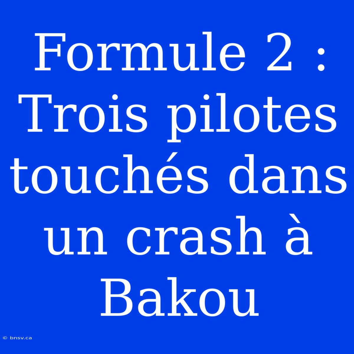 Formule 2 : Trois Pilotes Touchés Dans Un Crash À Bakou