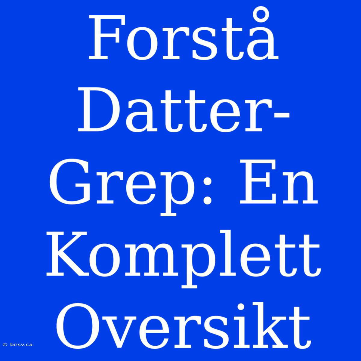 Forstå Datter-Grep: En Komplett Oversikt