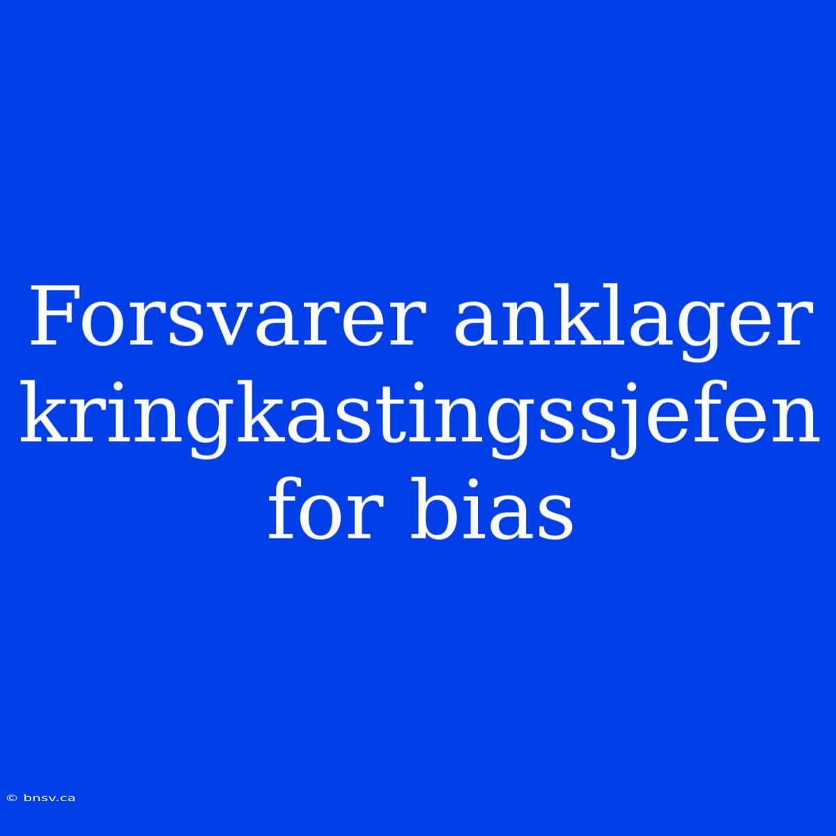 Forsvarer Anklager Kringkastingssjefen For Bias