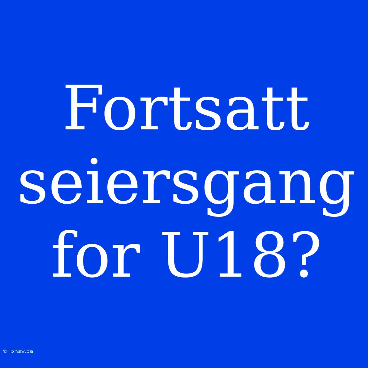 Fortsatt Seiersgang For U18?