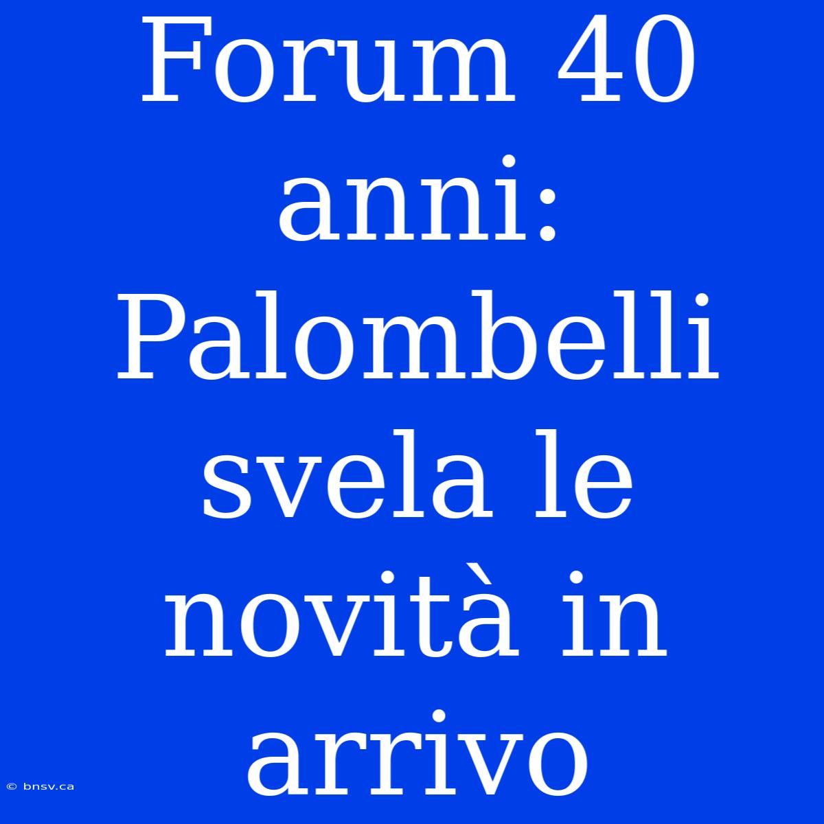 Forum 40 Anni: Palombelli Svela Le Novità In Arrivo