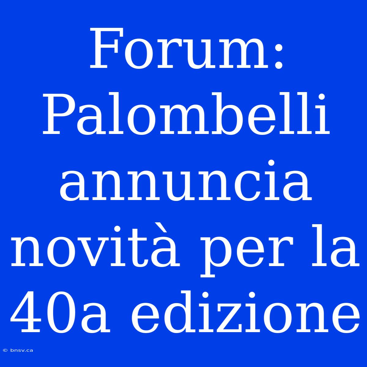 Forum: Palombelli Annuncia Novità Per La 40a Edizione