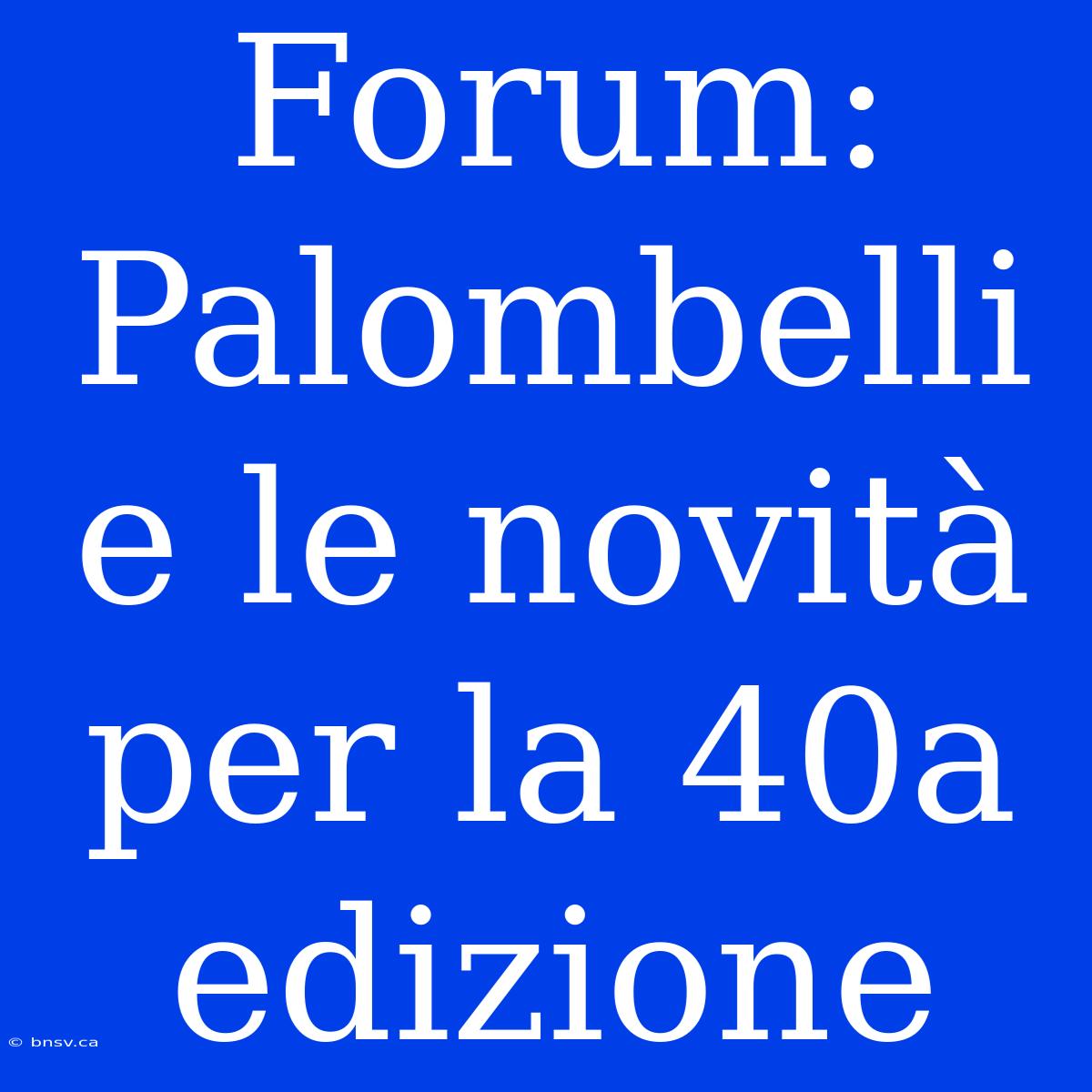 Forum: Palombelli E Le Novità Per La 40a Edizione