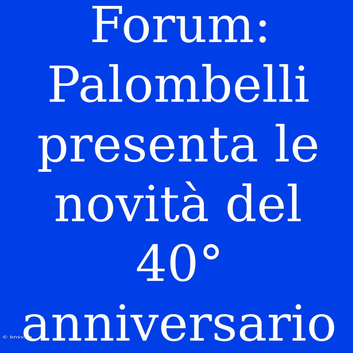 Forum: Palombelli Presenta Le Novità Del 40° Anniversario