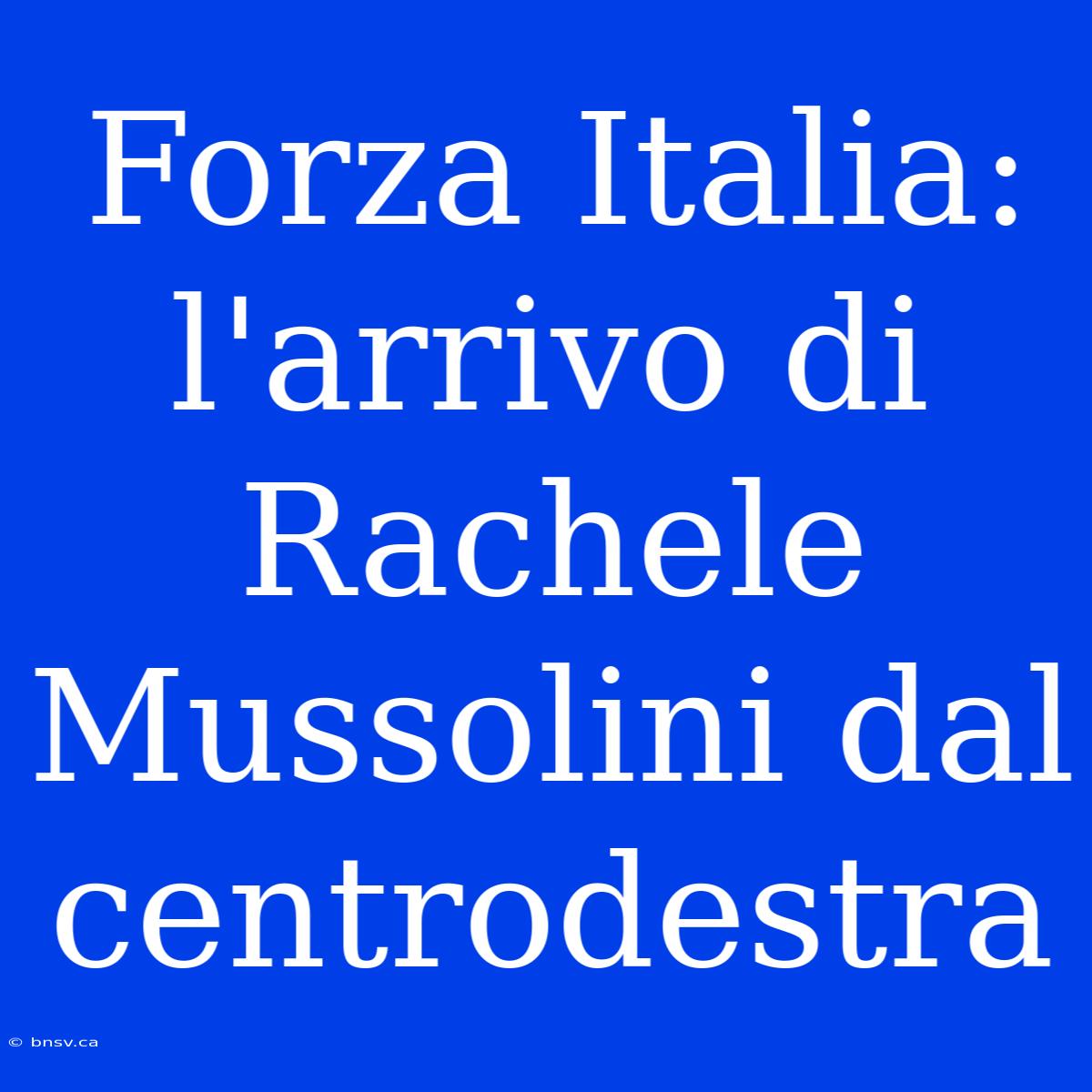 Forza Italia: L'arrivo Di Rachele Mussolini Dal Centrodestra