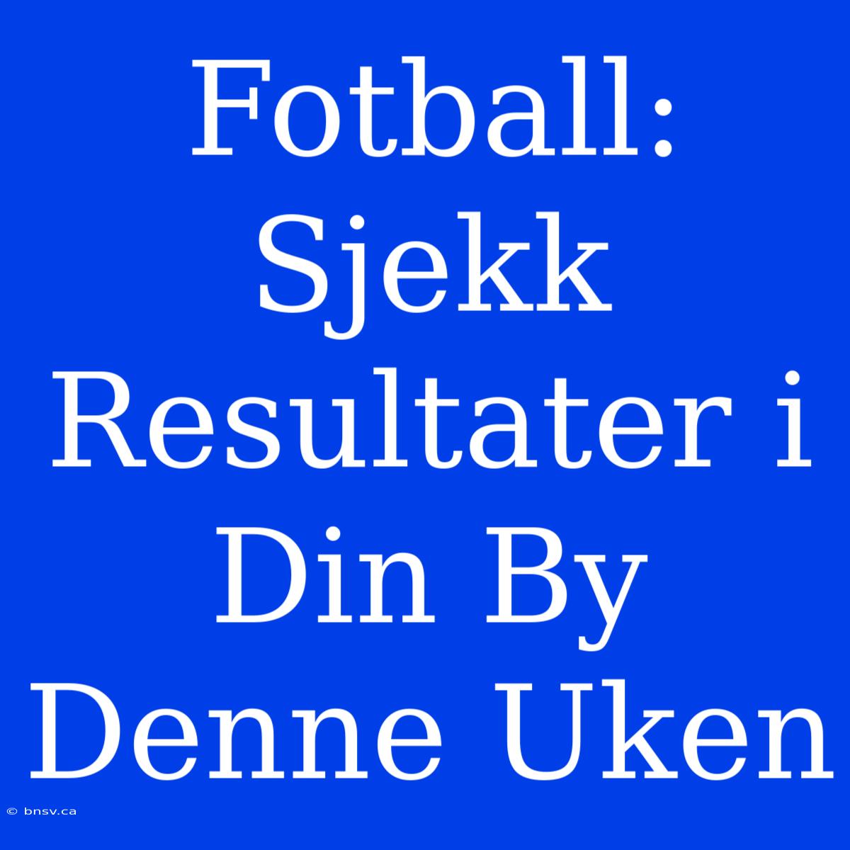 Fotball: Sjekk Resultater I Din By Denne Uken