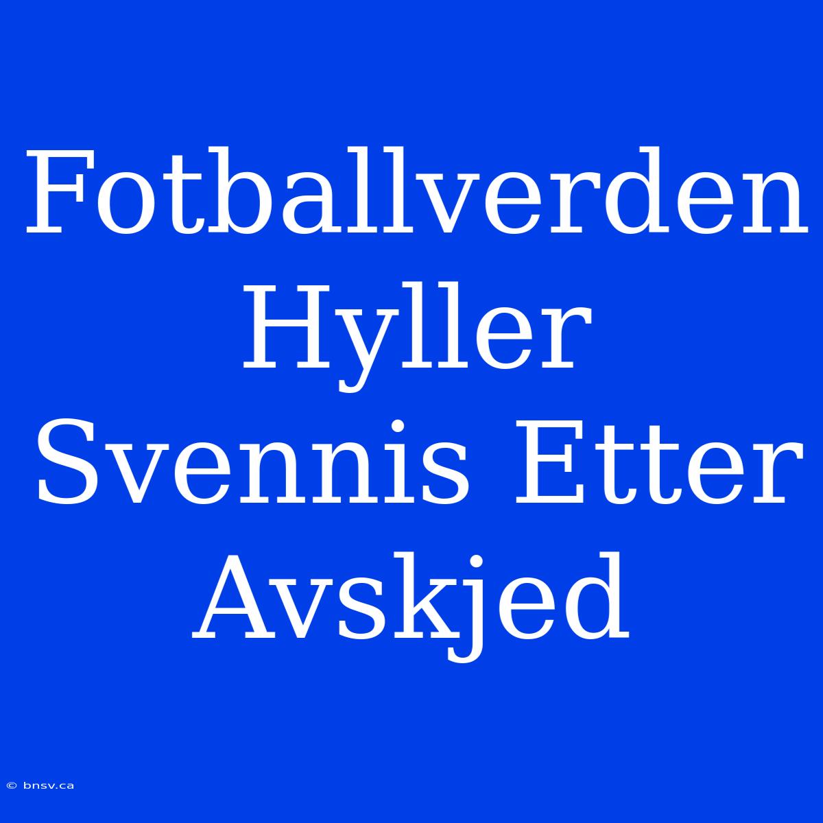 Fotballverden Hyller Svennis Etter Avskjed