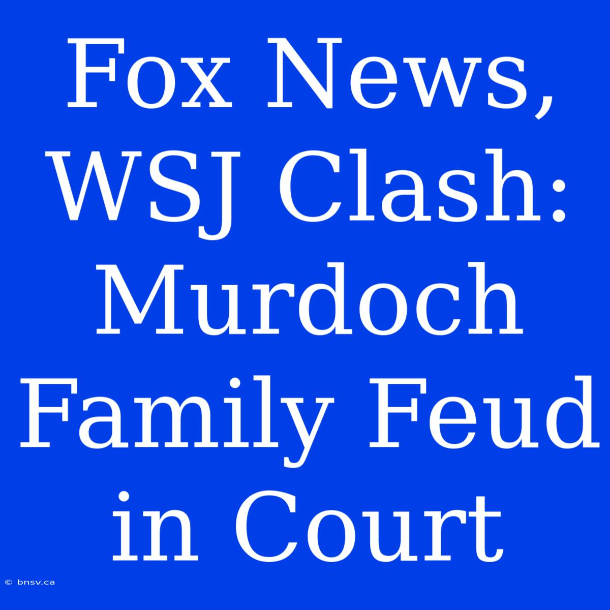 Fox News, WSJ Clash: Murdoch Family Feud In Court