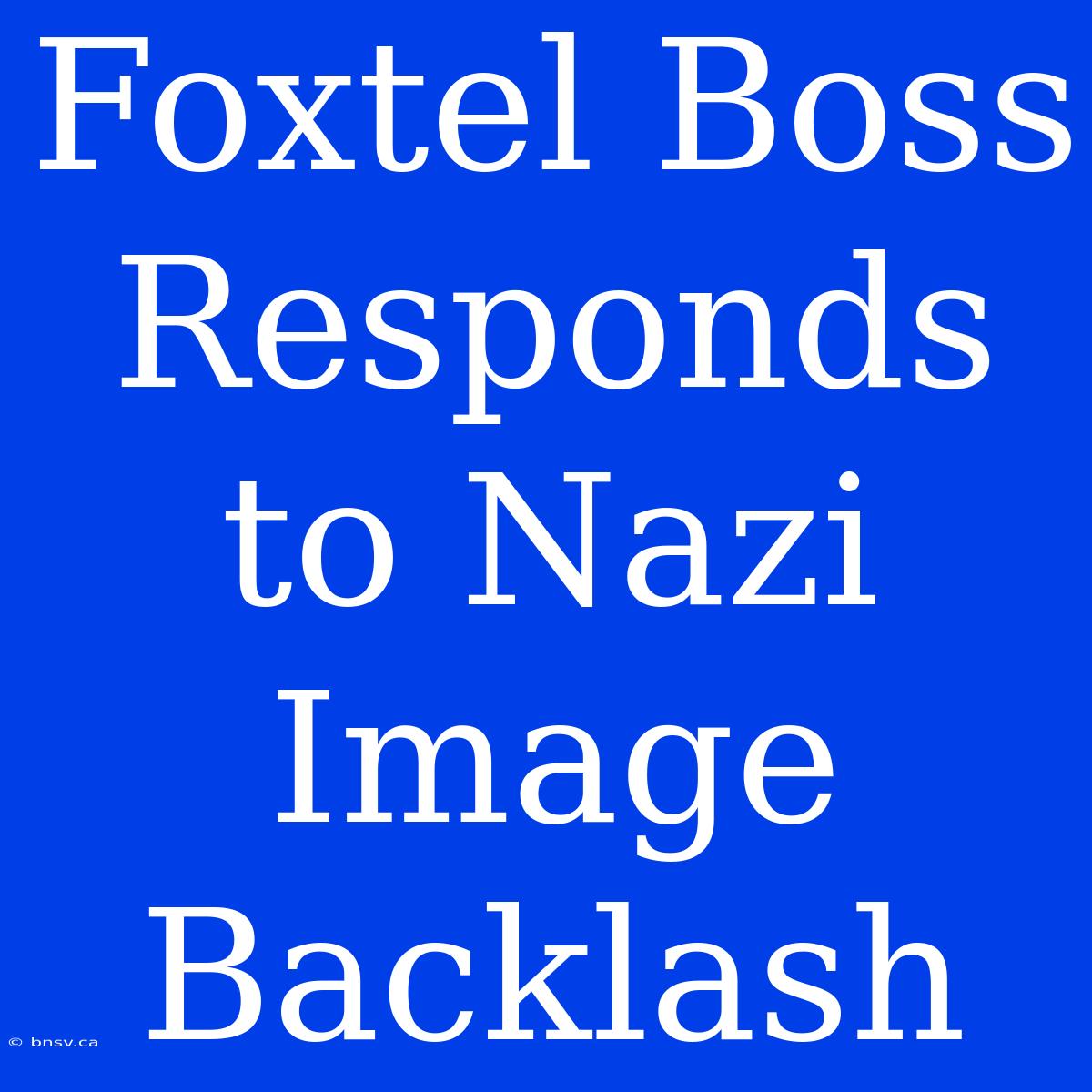 Foxtel Boss Responds To Nazi Image Backlash