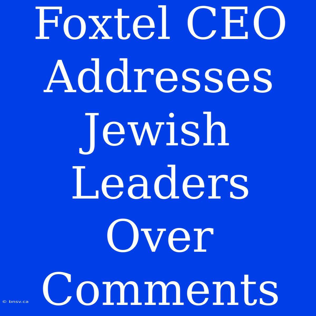 Foxtel CEO Addresses Jewish Leaders Over Comments