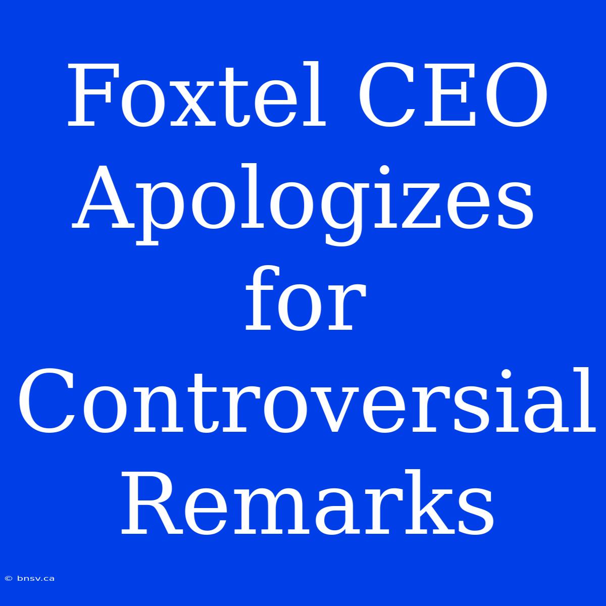 Foxtel CEO Apologizes For Controversial Remarks