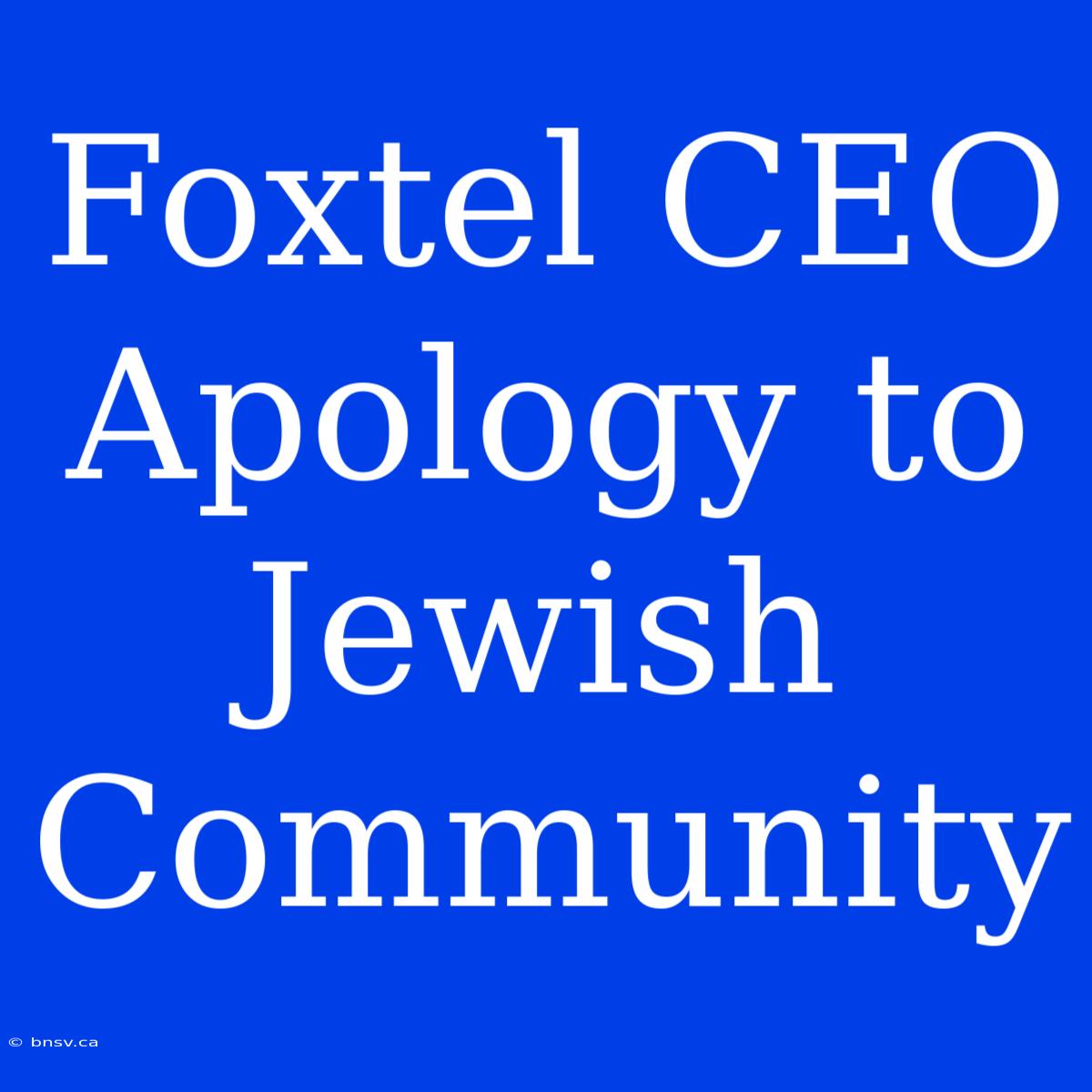 Foxtel CEO Apology To Jewish Community