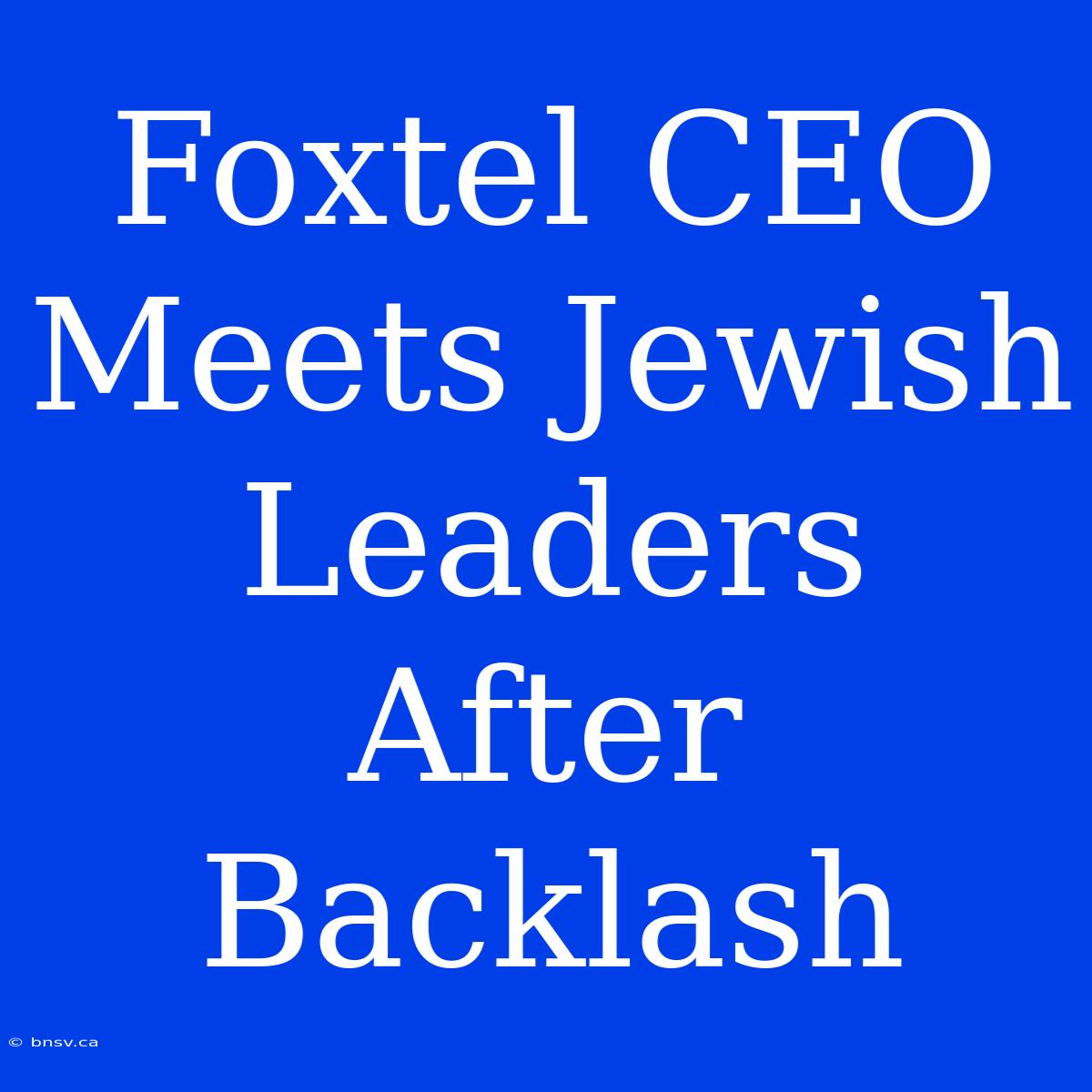 Foxtel CEO Meets Jewish Leaders After Backlash