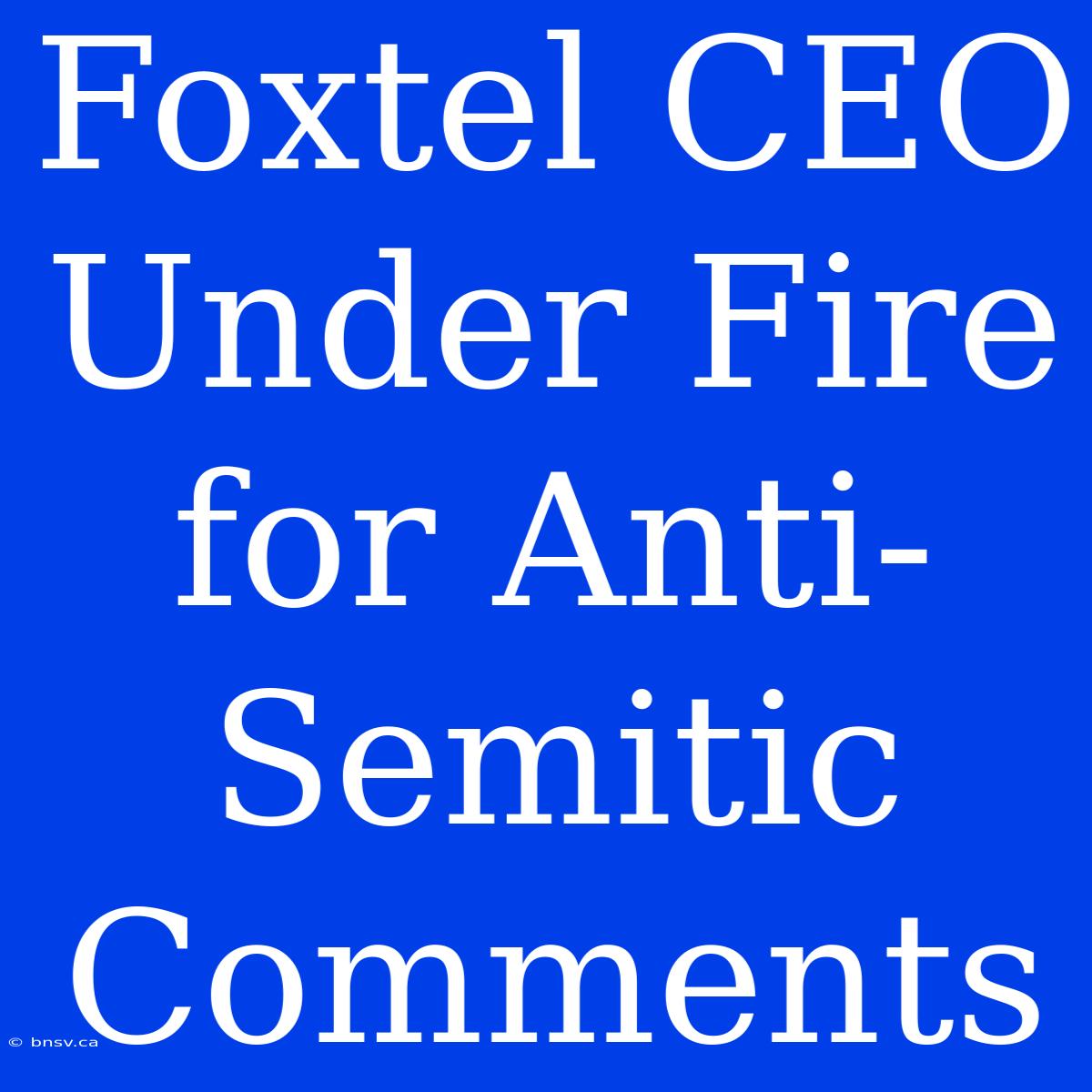 Foxtel CEO Under Fire For Anti-Semitic Comments