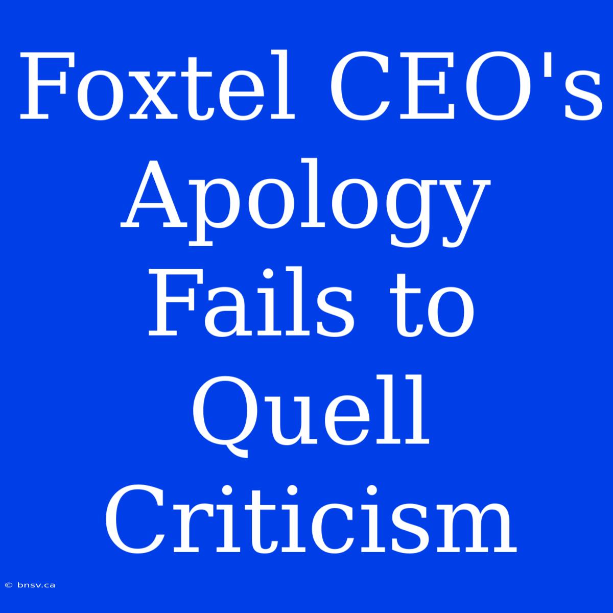 Foxtel CEO's Apology Fails To Quell Criticism