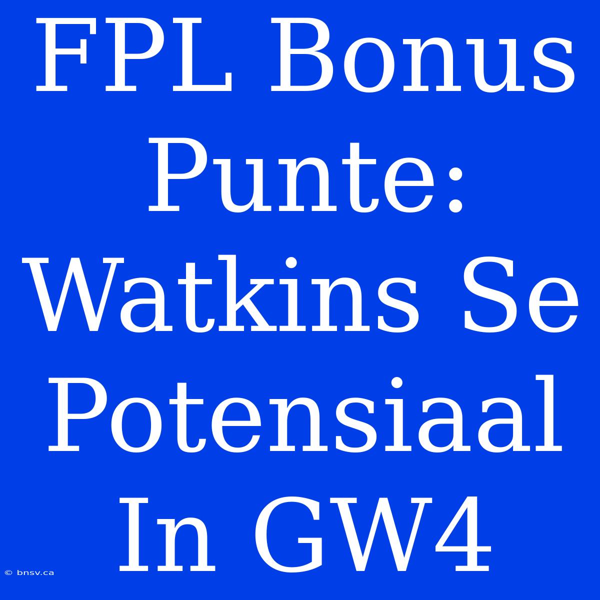 FPL Bonus Punte: Watkins Se Potensiaal In GW4